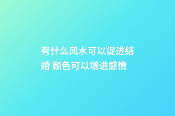 有什么风水可以促进结婚 颜色可以增进感情